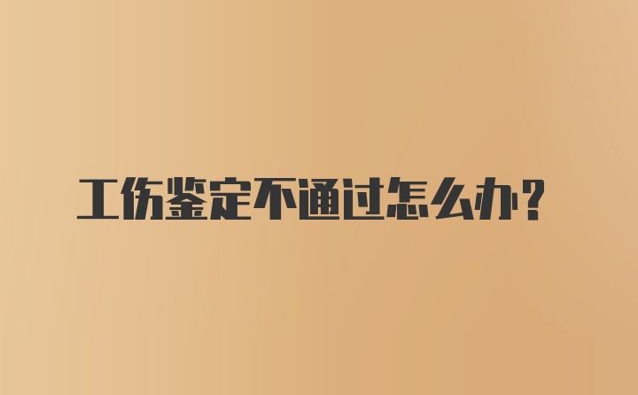 工伤鉴定不通过怎么办？