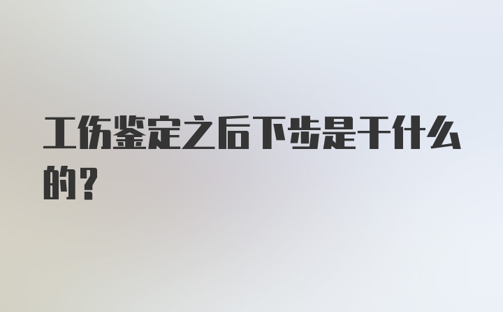 工伤鉴定之后下步是干什么的？