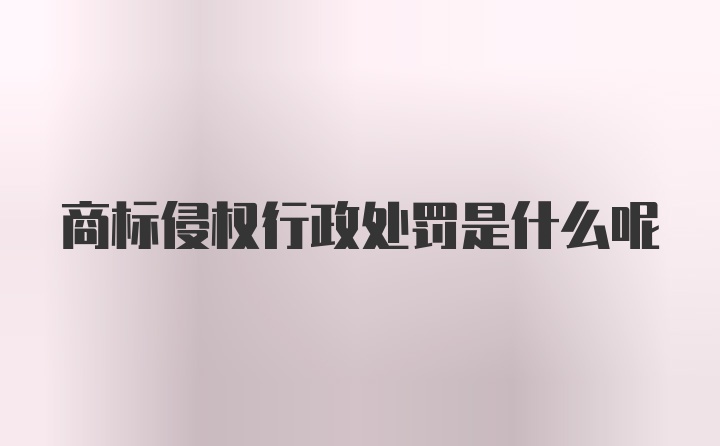 商标侵权行政处罚是什么呢