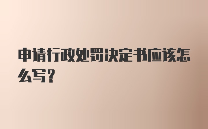 申请行政处罚决定书应该怎么写？