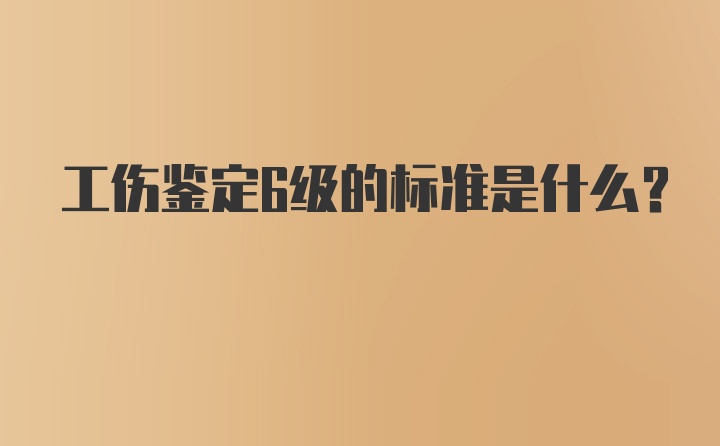 工伤鉴定6级的标准是什么？