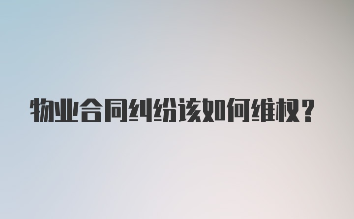 物业合同纠纷该如何维权？