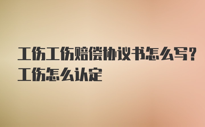 工伤工伤赔偿协议书怎么写？工伤怎么认定