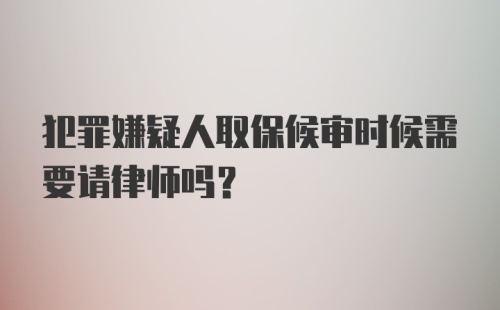 犯罪嫌疑人取保候审时候需要请律师吗？