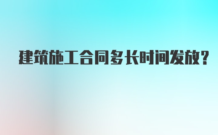 建筑施工合同多长时间发放？