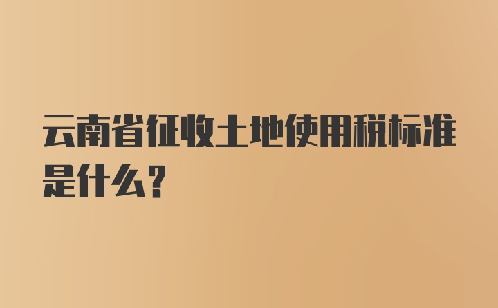 云南省征收土地使用税标准是什么？
