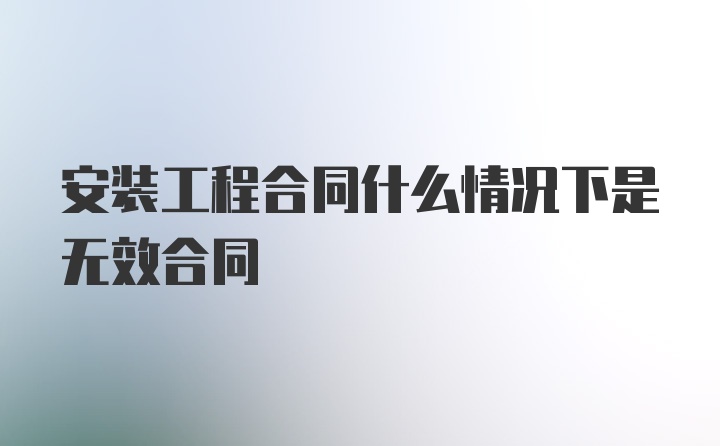 安装工程合同什么情况下是无效合同