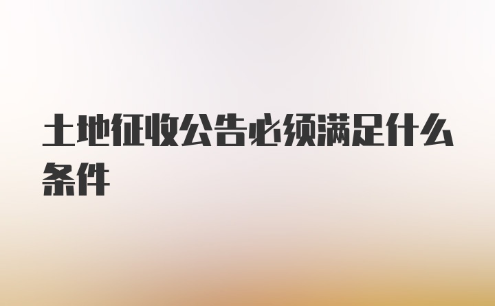 土地征收公告必须满足什么条件