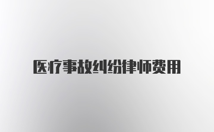 医疗事故纠纷律师费用