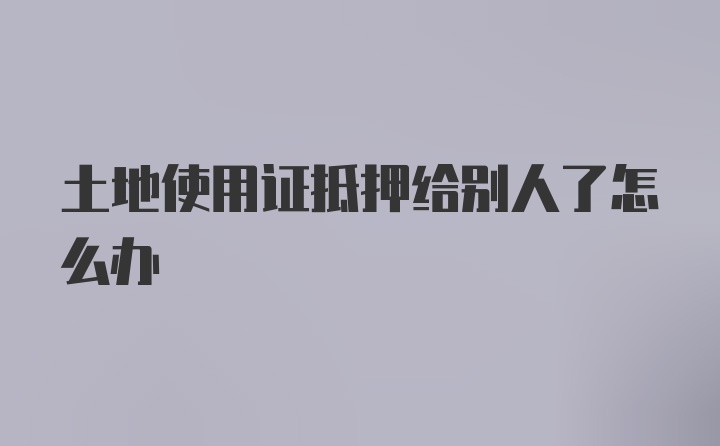 土地使用证抵押给别人了怎么办