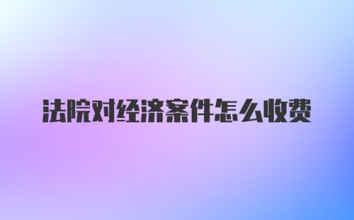 法院对经济案件怎么收费