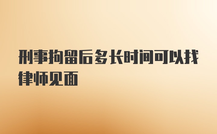 刑事拘留后多长时间可以找律师见面