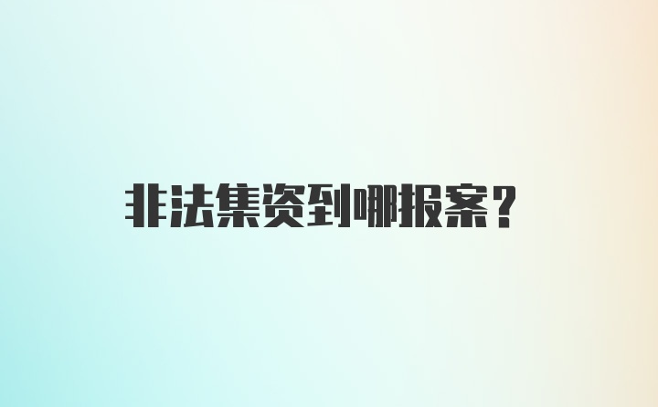 非法集资到哪报案？