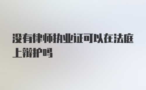 没有律师执业证可以在法庭上辩护吗