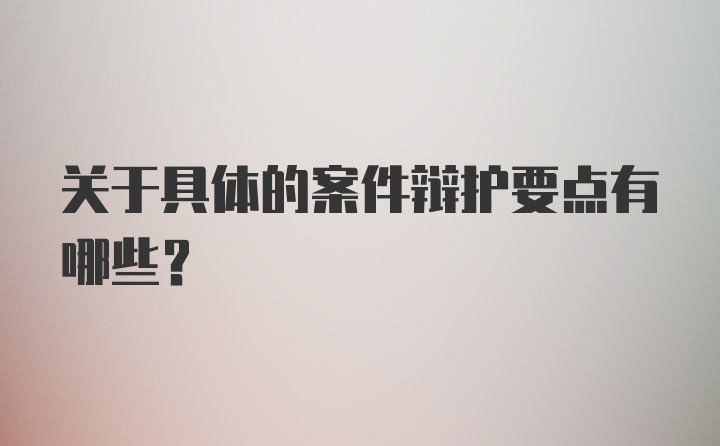 关于具体的案件辩护要点有哪些？