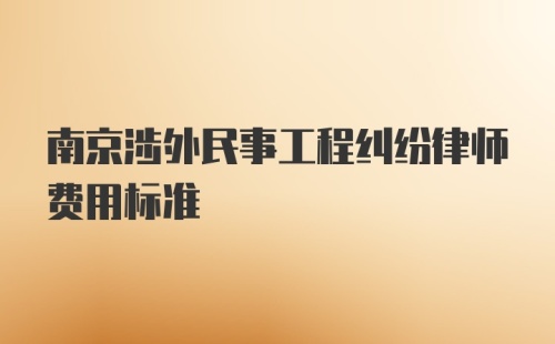 南京涉外民事工程纠纷律师费用标准