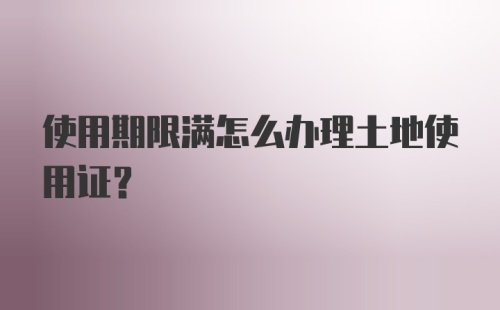 使用期限满怎么办理土地使用证？