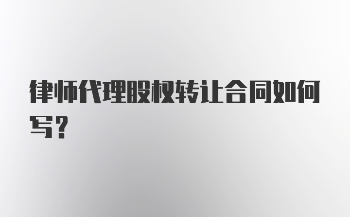 律师代理股权转让合同如何写?