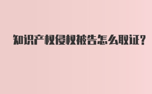 知识产权侵权被告怎么取证？