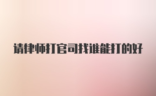 请律师打官司找谁能打的好