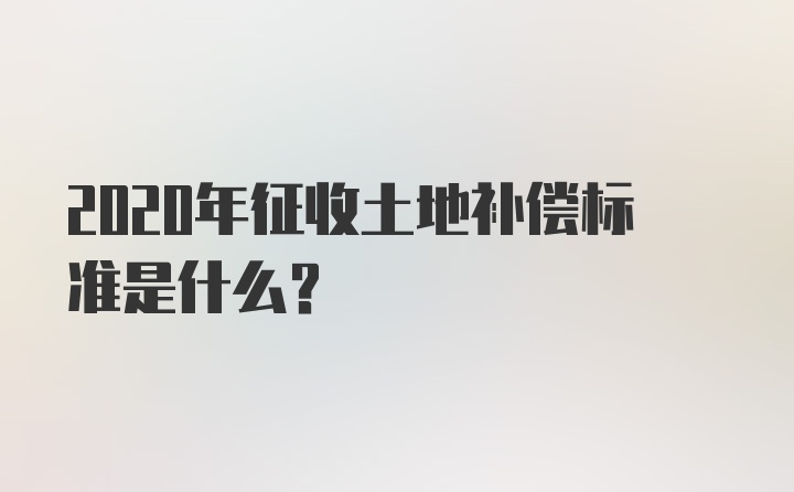 2020年征收土地补偿标准是什么？