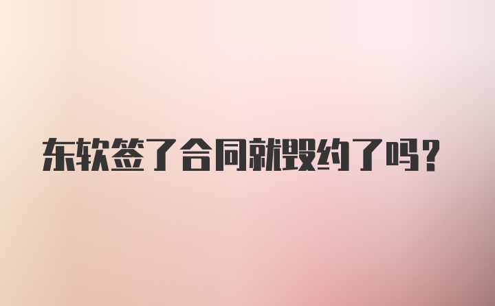 东软签了合同就毁约了吗？