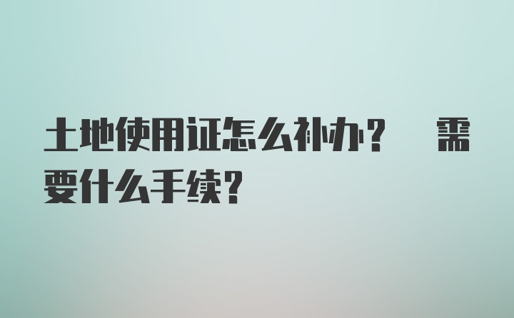 土地使用证怎么补办? 需要什么手续?