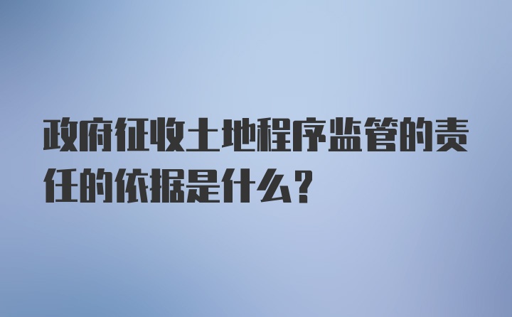 政府征收土地程序监管的责任的依据是什么?