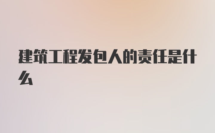 建筑工程发包人的责任是什么