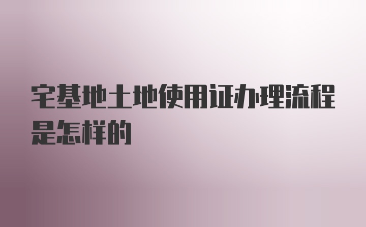 宅基地土地使用证办理流程是怎样的