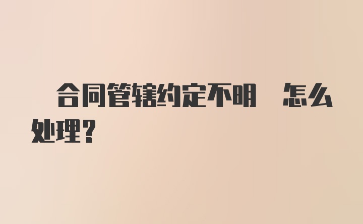  合同管辖约定不明 怎么处理?