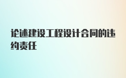 论述建设工程设计合同的违约责任