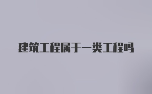 建筑工程属于一类工程吗