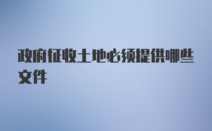 政府征收土地必须提供哪些文件