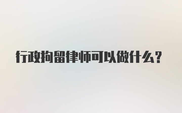 行政拘留律师可以做什么？