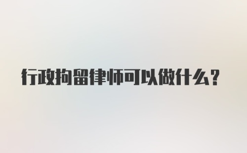 行政拘留律师可以做什么？