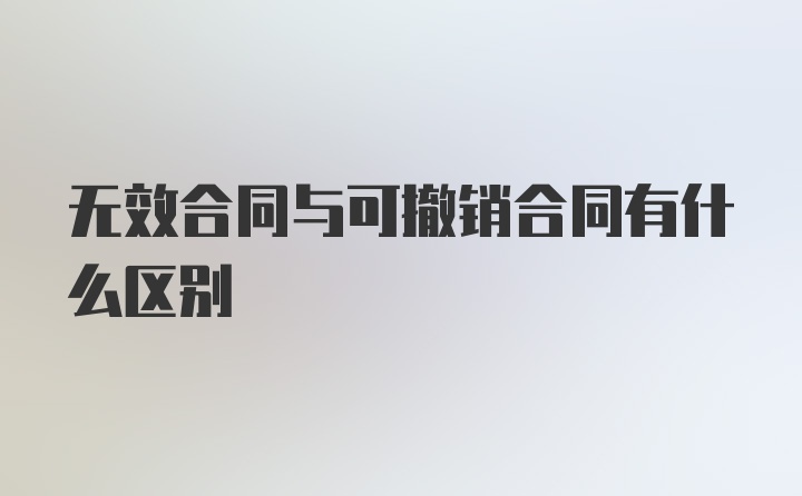 无效合同与可撤销合同有什么区别