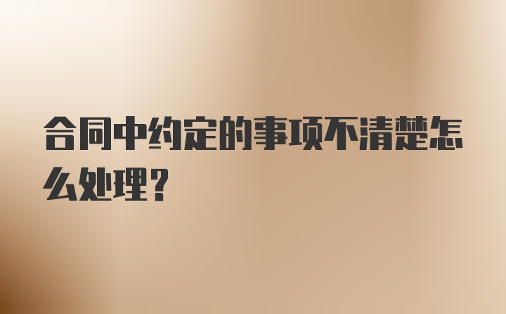 合同中约定的事项不清楚怎么处理？