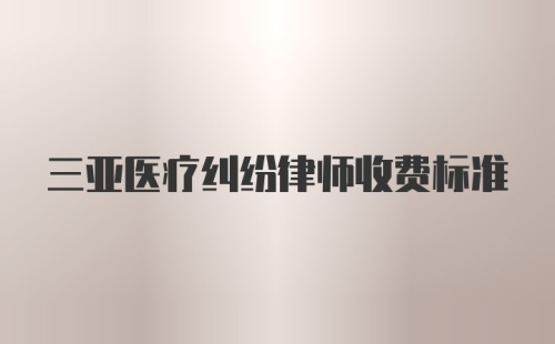 三亚医疗纠纷律师收费标准