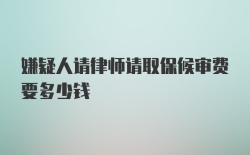 嫌疑人请律师请取保候审费要多少钱