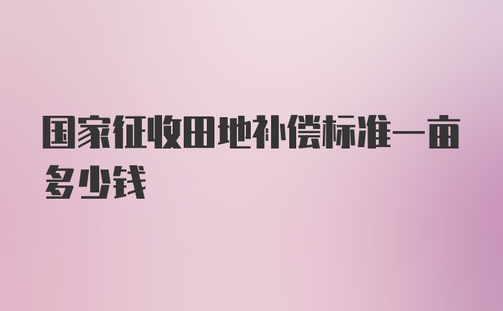 国家征收田地补偿标准一亩多少钱