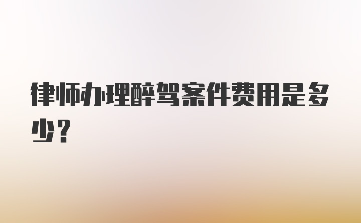 律师办理醉驾案件费用是多少？