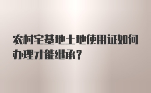 农村宅基地土地使用证如何办理才能继承？