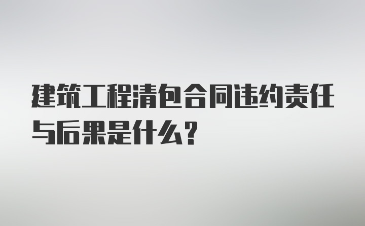 建筑工程清包合同违约责任与后果是什么？