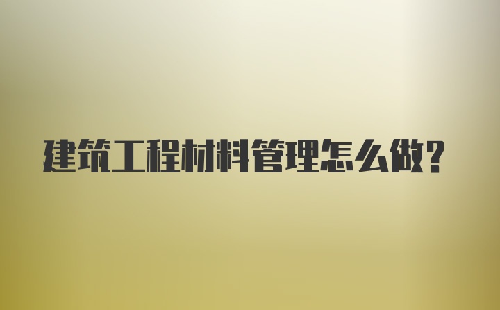 建筑工程材料管理怎么做？