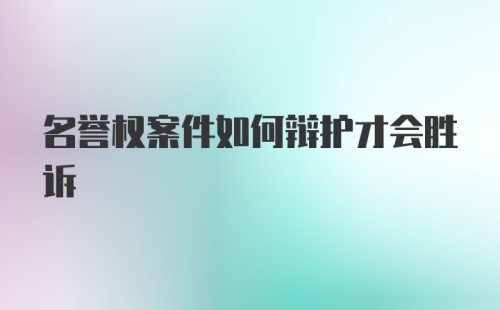 名誉权案件如何辩护才会胜诉