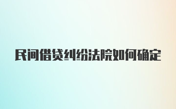 民间借贷纠纷法院如何确定