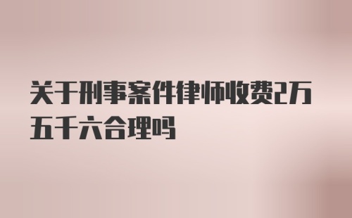 关于刑事案件律师收费2万五千六合理吗