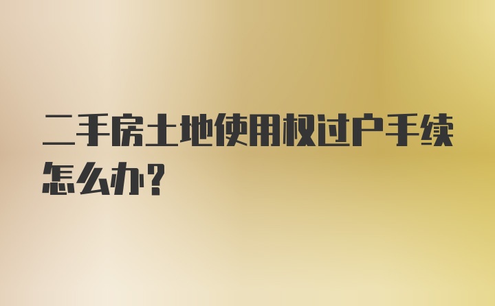 二手房土地使用权过户手续怎么办？