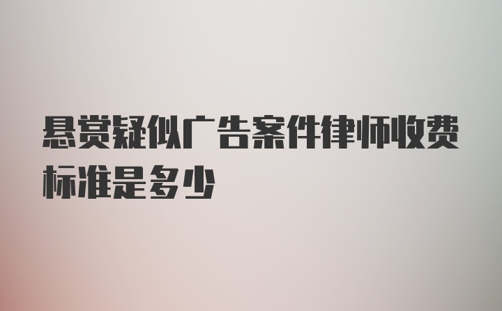 悬赏疑似广告案件律师收费标准是多少